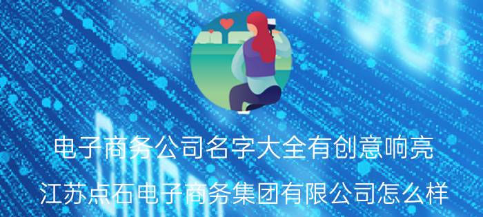 电子商务公司名字大全有创意响亮 江苏点石电子商务集团有限公司怎么样？